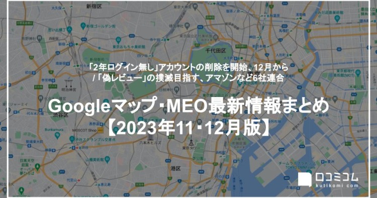 Google「2年ログイン無し」アカウントの削除を開始、12月から：最新の「Googleマップ・MEO」情報レポート【2023年11〜12月版】を口コミコムが公開
